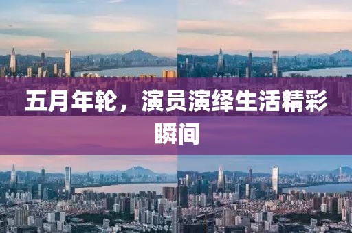 五月年轮，演员演绎生活精彩瞬间