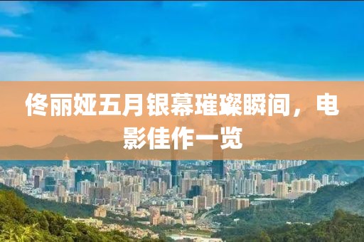 佟丽娅五月银幕璀璨瞬间，电影佳作一览