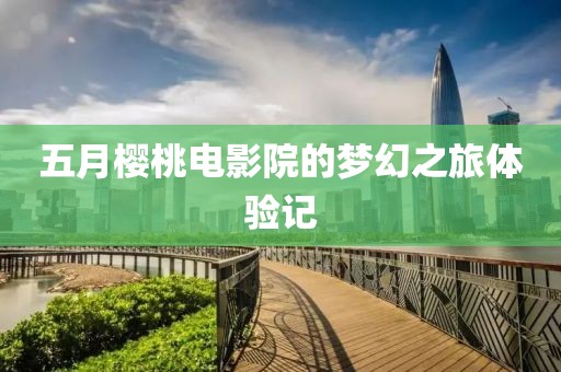 五月樱桃电影院的梦幻之旅体验记