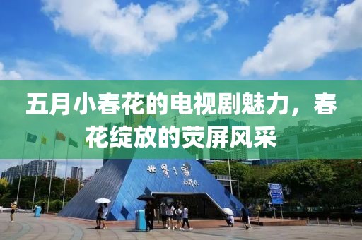五月小春花的电视剧魅力，春花绽放的荧屏风采