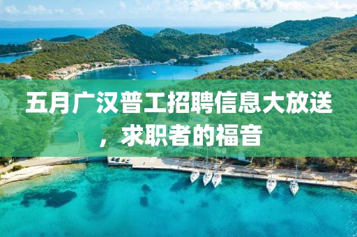 五月广汉普工招聘信息大放送，求职者的福音