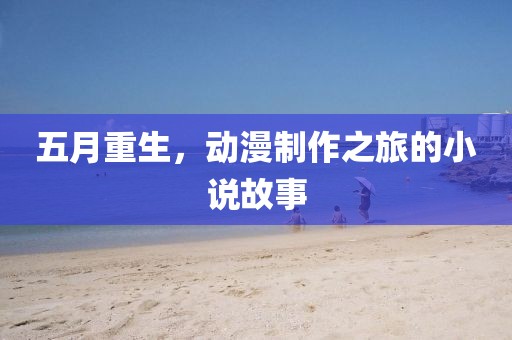 五月重生，动漫制作之旅的小说故事