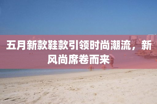 五月新款鞋款引领时尚潮流，新风尚席卷而来