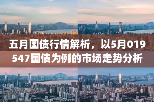五月国债行情解析，以5月019547国债为例的市场走势分析