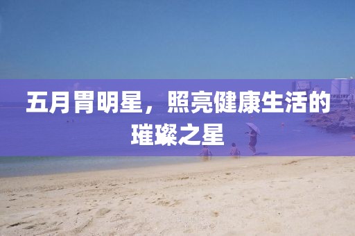 五月胃明星，照亮健康生活的璀璨之星