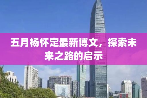 五月杨怀定最新博文，探索未来之路的启示