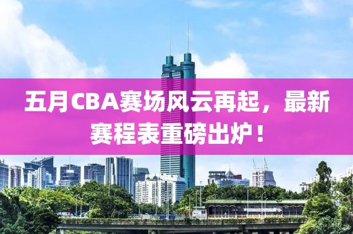 五月CBA赛场风云再起，最新赛程表重磅出炉！