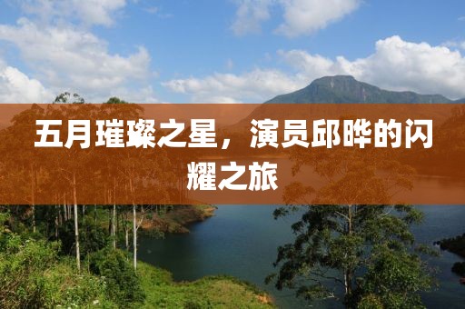 五月璀璨之星，演员邱晔的闪耀之旅