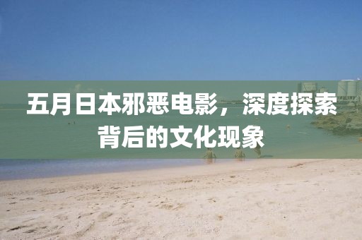 五月日本邪恶电影，深度探索背后的文化现象