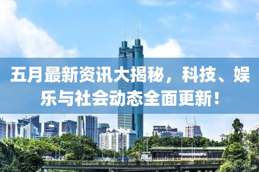 五月最新资讯大揭秘，科技、娱乐与社会动态全面更新！