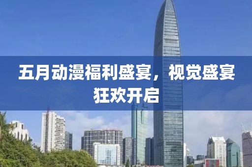 五月动漫福利盛宴，视觉盛宴狂欢开启