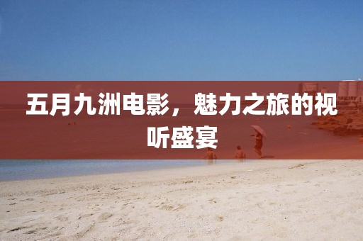 五月九洲电影，魅力之旅的视听盛宴