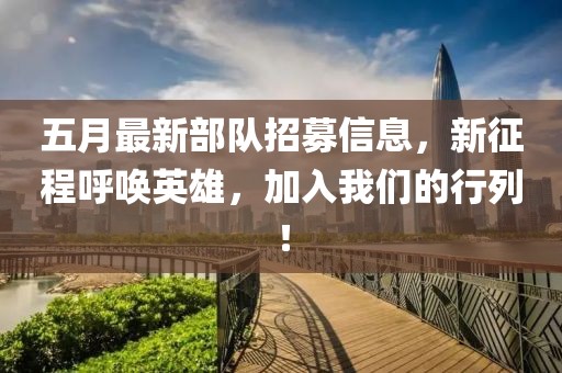 五月最新部队招募信息，新征程呼唤英雄，加入我们的行列！