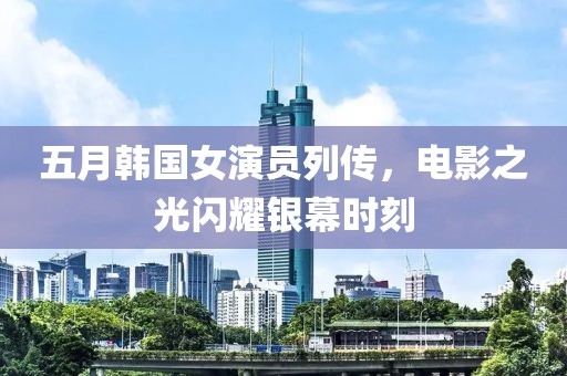 五月韩国女演员列传，电影之光闪耀银幕时刻