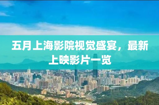 五月上海影院视觉盛宴，最新上映影片一览