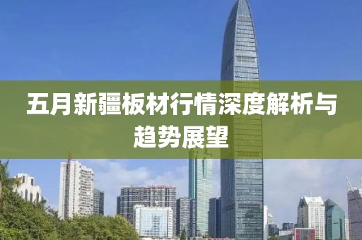 五月新疆板材行情深度解析与趋势展望