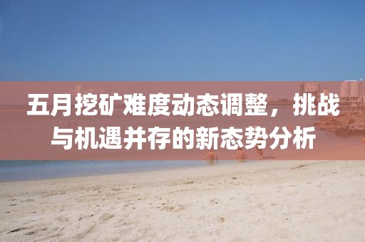 五月挖矿难度动态调整，挑战与机遇并存的新态势分析