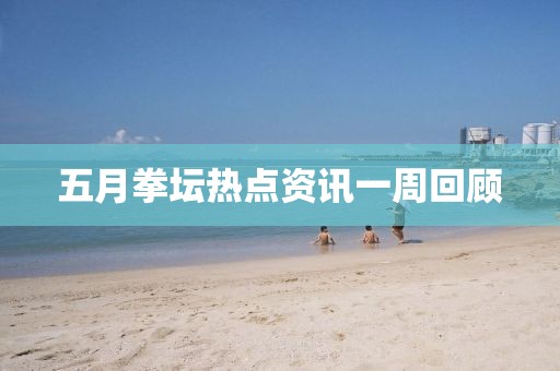 五月拳坛热点资讯一周回顾