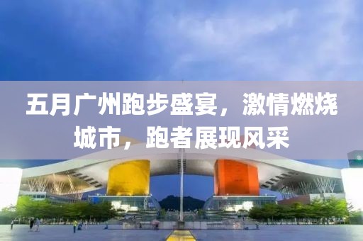 五月广州跑步盛宴，激情燃烧城市，跑者展现风采
