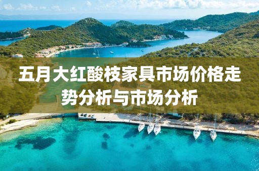 五月大红酸枝家具市场价格走势分析与市场分析