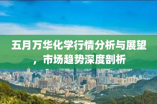 五月万华化学行情分析与展望，市场趋势深度剖析