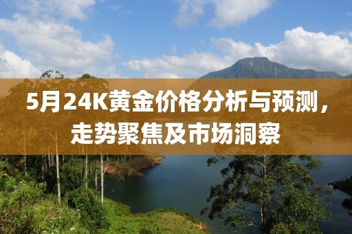 5月24K黄金价格分析与预测，走势聚焦及市场洞察