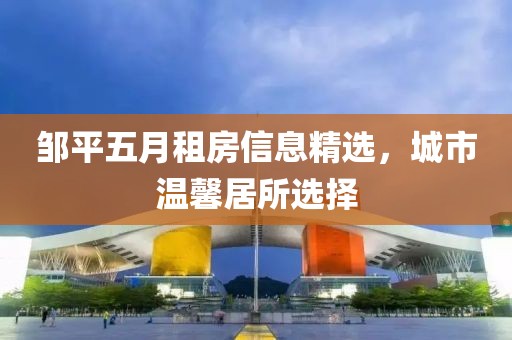 邹平五月租房信息精选，城市温馨居所选择