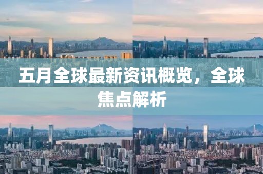 五月全球最新资讯概览，全球焦点解析