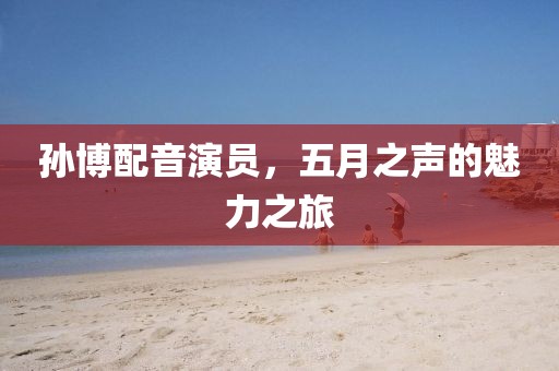 孙博配音演员，五月之声的魅力之旅