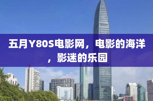 五月Y80S电影网，电影的海洋，影迷的乐园