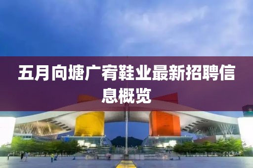 五月向塘广宥鞋业最新招聘信息概览