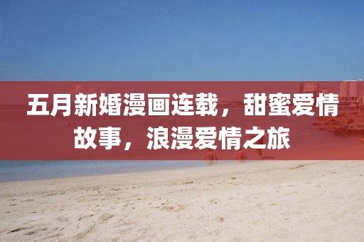 五月新婚漫画连载，甜蜜爱情故事，浪漫爱情之旅