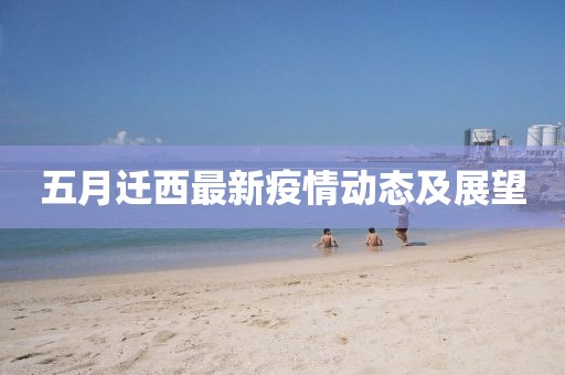 五月迁西最新疫情动态及展望