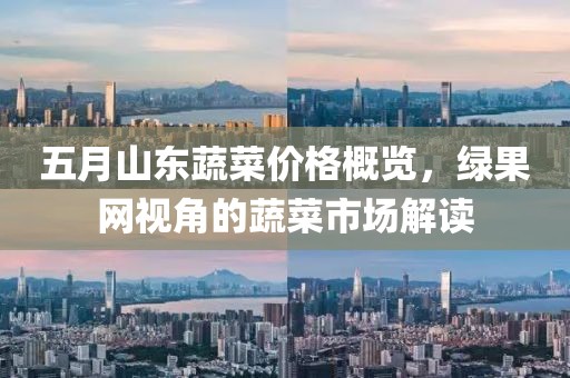 五月山东蔬菜价格概览，绿果网视角的蔬菜市场解读