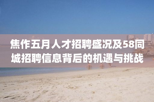 焦作五月人才招聘盛况及58同城招聘信息背后的机遇与挑战