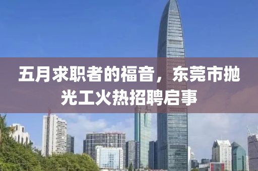 五月求职者的福音，东莞市抛光工火热招聘启事