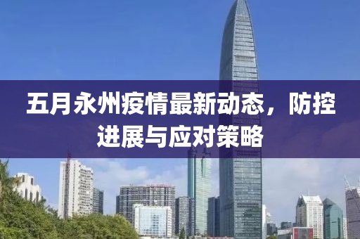 五月永州疫情最新动态，防控进展与应对策略