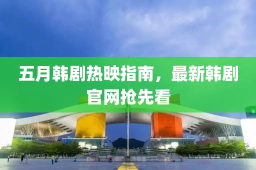 五月韩剧热映指南，最新韩剧官网抢先看