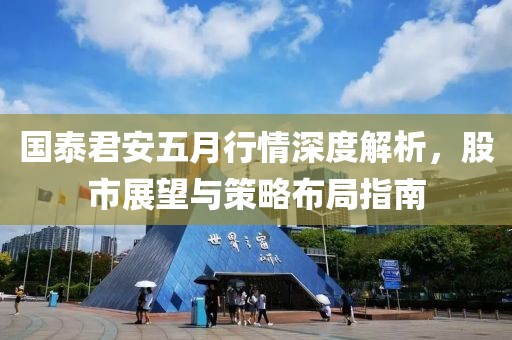 国泰君安五月行情深度解析，股市展望与策略布局指南