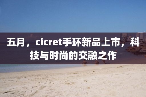 五月，cicret手环新品上市，科技与时尚的交融之作