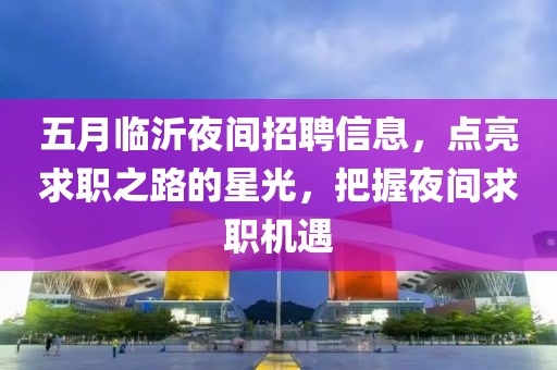 五月临沂夜间招聘信息，点亮求职之路的星光，把握夜间求职机遇