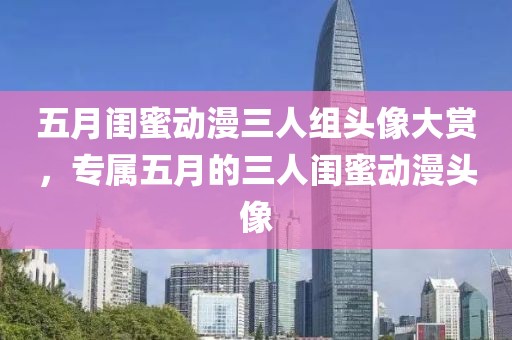 五月闺蜜动漫三人组头像大赏，专属五月的三人闺蜜动漫头像