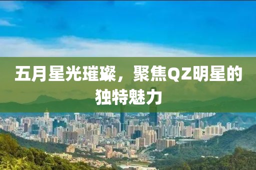 五月星光璀璨，聚焦QZ明星的独特魅力