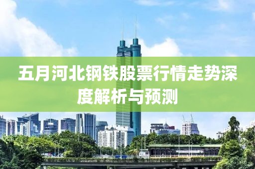 五月河北钢铁股票行情走势深度解析与预测