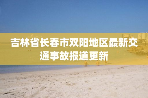 吉林省长春市双阳地区最新交通事故报道更新