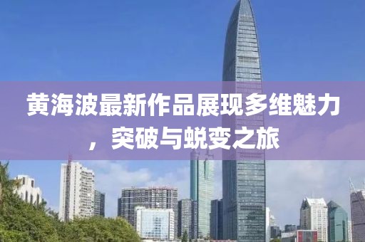 黄海波最新作品展现多维魅力，突破与蜕变之旅