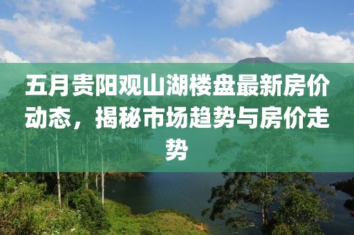 五月贵阳观山湖楼盘最新房价动态，揭秘市场趋势与房价走势