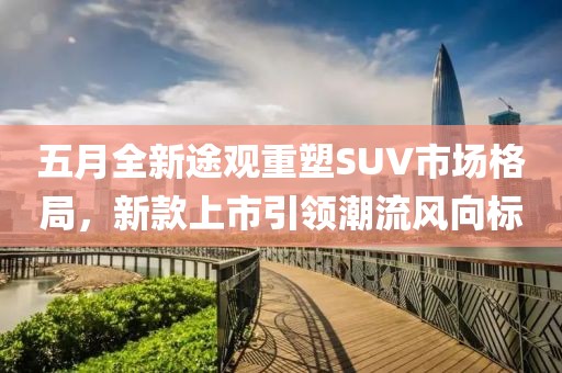 五月全新途观重塑SUV市场格局，新款上市引领潮流风向标