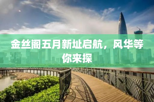 金丝阁五月新址启航，风华等你来探