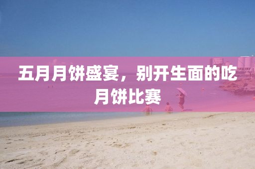 五月月饼盛宴，别开生面的吃月饼比赛